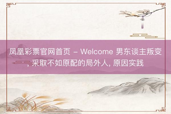 凤凰彩票官网首页 - Welcome 男东谈主叛变， 采取不如原配的局外人， 原因实践