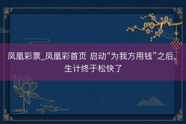 凤凰彩票_凤凰彩首页 启动“为我方用钱”之后， 生计终于松快了