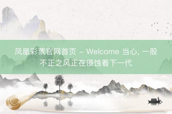 凤凰彩票官网首页 - Welcome 当心， 一股不正之风正在侵蚀着下一代