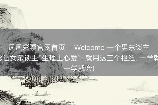 凤凰彩票官网首页 - Welcome 一个男东谈主念念让女东谈主“生理上心爱”: 就用这三个枢纽, 一学就会!