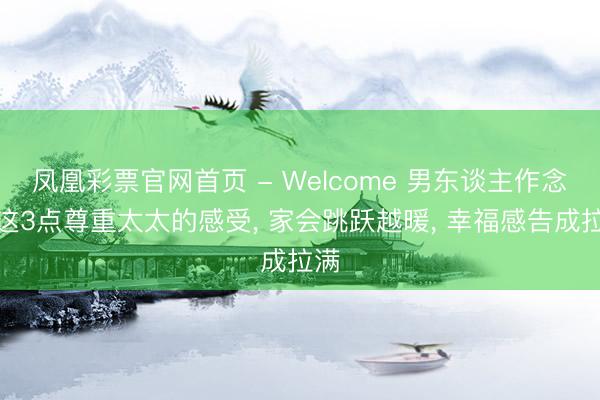凤凰彩票官网首页 - Welcome 男东谈主作念到这3点尊重太太的感受， 家会跳跃越暖， 幸福感告成拉满