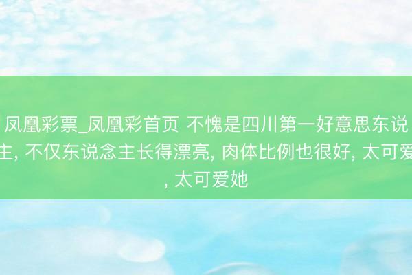 凤凰彩票_凤凰彩首页 不愧是四川第一好意思东说念主， 不仅东说念主长得漂亮，<a href=