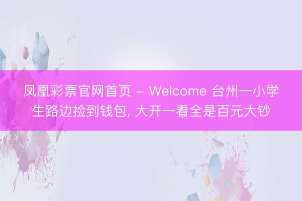 凤凰彩票官网首页 - Welcome 台州一小学生路边捡到钱包， 大开一看全是百元大钞