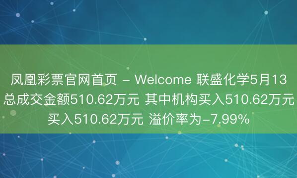 凤凰彩票官网首页 - Welcome 联盛化学5月13日现2笔巨额来回 总成交金额510.62万元 其中机构买入510.62万元 溢价率为-7.99%