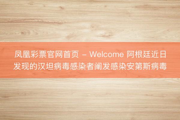 凤凰彩票官网首页 - Welcome 阿根廷近日发现的汉坦病毒感染者阐发感染安第斯病毒
