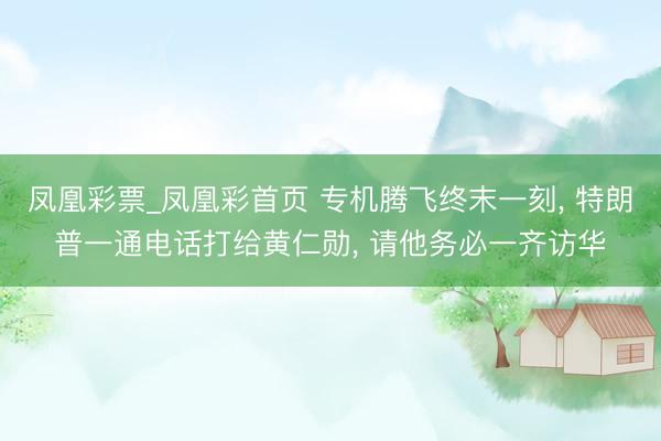 凤凰彩票_凤凰彩首页 专机腾飞终末一刻, 特朗普一通电话打给黄仁勋, 请他务必一齐访华