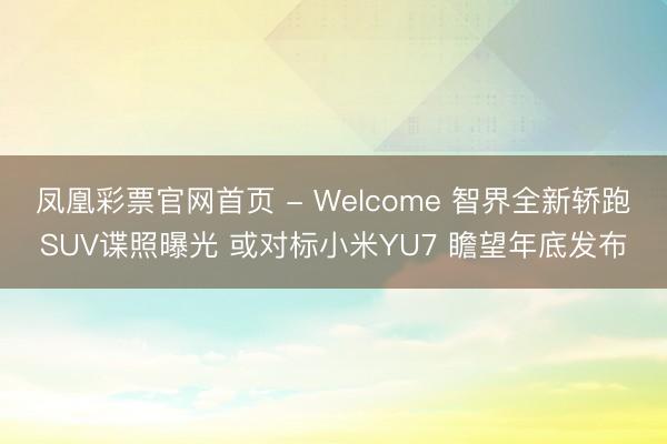 凤凰彩票官网首页 - Welcome 智界全新轿跑SUV谍照曝光 或对标小米YU7 瞻望年底发布