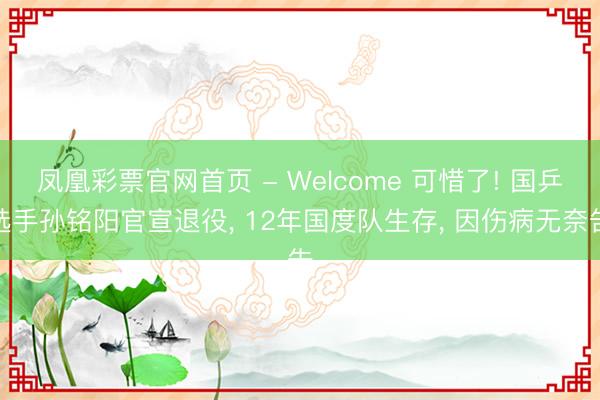 凤凰彩票官网首页 - Welcome 可惜了! 国乒选手孙铭阳官宣退役， 12年国度队生存， 因伤病无奈告