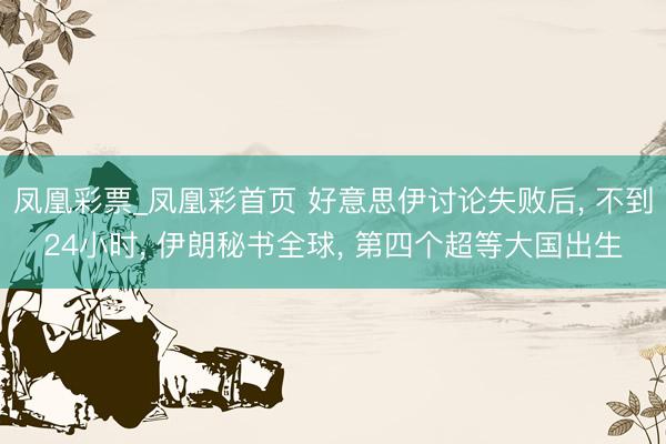 凤凰彩票_凤凰彩首页 好意思伊讨论失败后， 不到24小时， 伊朗秘书全球， 第四个超等大国出生