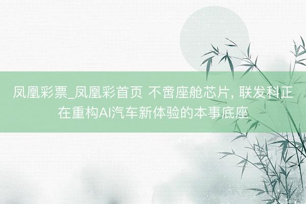 凤凰彩票_凤凰彩首页 不啻座舱芯片， 联发科正在重构AI汽车新体验的本事底座
