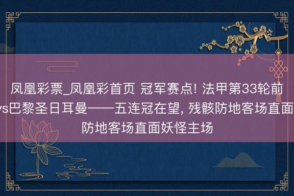 凤凰彩票_凤凰彩首页 冠军赛点! 法甲第33轮前瞻: 朗斯vs巴黎圣日耳曼——五连冠在望， 残骸防地客场直面妖怪主场