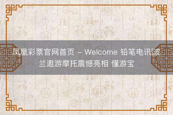 凤凰彩票官网首页 - Welcome 铅笔电讯|波兰遨游摩托震憾亮相 懂游宝