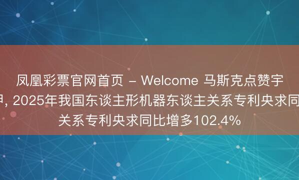 凤凰彩票官网首页 - Welcome 马斯克点赞宇树载东谈主机甲, 2025年我国东谈主形机器东谈主关系专利央求同比增多102.4%