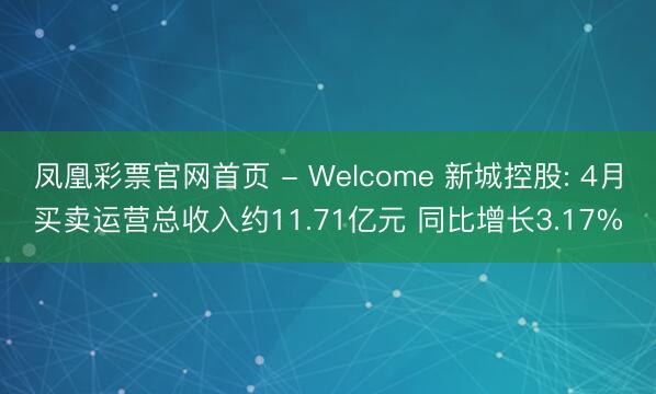 凤凰彩票官网首页 - Welcome 新城控股: 4月买卖运营总收入约11.71亿元 同比增长3.17%