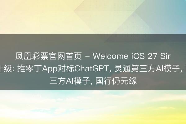 凤凰彩票官网首页 - Welcome iOS 27 Siri史上最大升级: 推零丁App对标ChatGPT， 灵通第三方AI模子， 国行仍无缘