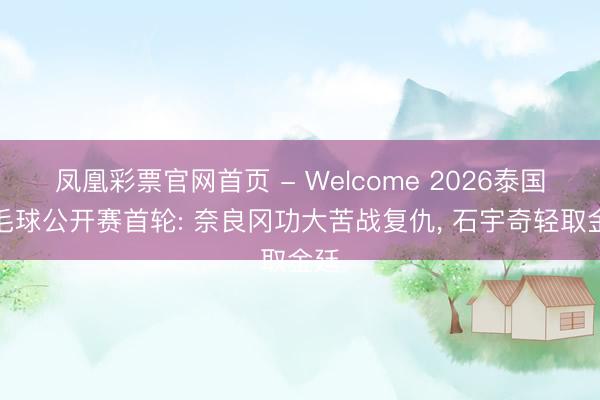 凤凰彩票官网首页 - Welcome 2026泰国羽毛球公开赛首轮: 奈良冈功大苦战复仇， 石宇奇轻取金廷
