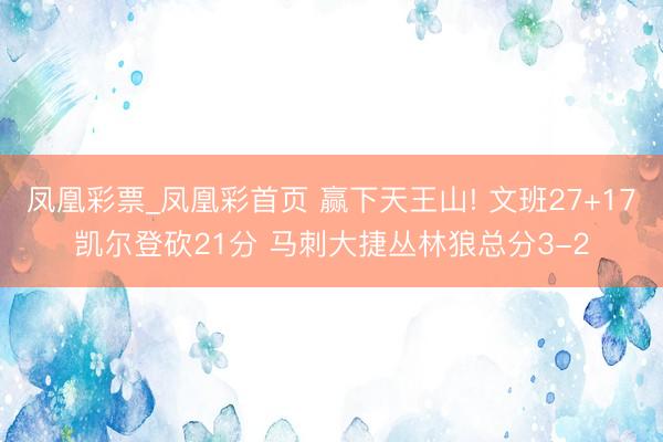 凤凰彩票_凤凰彩首页 赢下天王山! 文班27+17凯尔登砍21分 马刺大捷丛林狼总分3-2