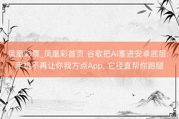 凤凰彩票_凤凰彩首页 谷歌把AI塞进安卓底层: 手机不再让你我方点App， 它径直帮你跑腿