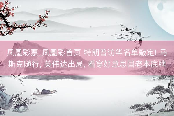 凤凰彩票_凤凰彩首页 特朗普访华名单敲定! 马斯克随行， 英伟达出局， 看穿好意思国老本底牌