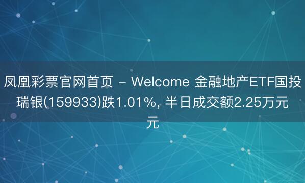 凤凰彩票官网首页 - Welcome 金融地产ETF国投瑞银(159933)跌1.01%， 半日成交额2.25万元
