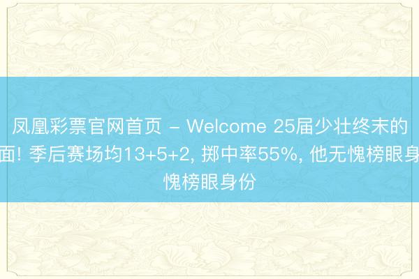 凤凰彩票官网首页 - Welcome 25届少壮终末的门面! 季后赛场均13+5+2， 掷中率55%， 他无愧榜眼身份