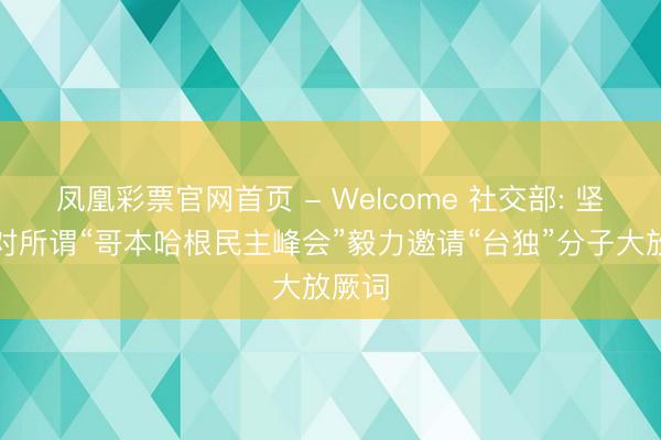 凤凰彩票官网首页 - Welcome 社交部: 坚强反对所谓“哥本哈根民主峰会”毅力邀请“台独”分子大放厥词