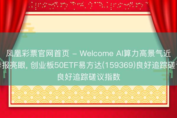 凤凰彩票官网首页 - Welcome AI算力高景气近似一季报亮眼， 创业板50ETF易方达(159369)良好追踪磋议指数