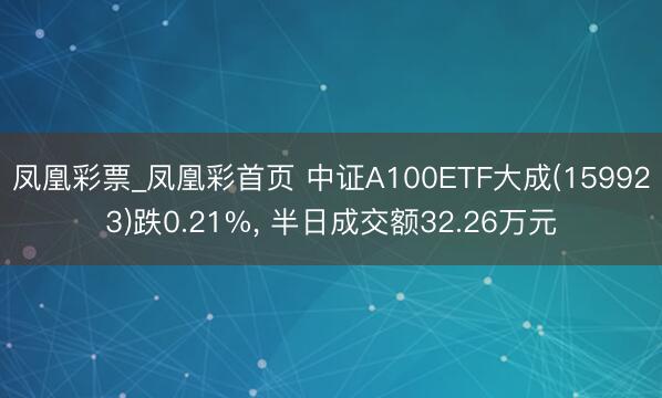 凤凰彩票_凤凰彩首页 中证A100ETF大成(159923)跌0.21%， 半日成交额32.26万元