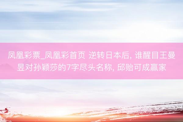 凤凰彩票_凤凰彩首页 逆转日本后， 谁醒目王曼昱对孙颖莎的7字尽头名称， 邱贻可成赢家