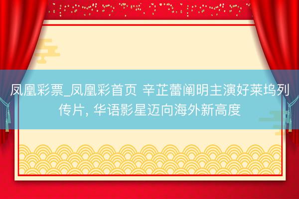凤凰彩票_凤凰彩首页 辛芷蕾阐明主演好莱坞列传片， 华语影星迈向海外新高度