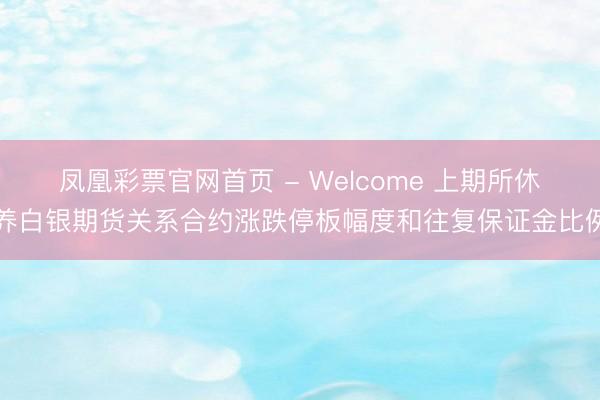 凤凰彩票官网首页 - Welcome 上期所休养白银期货关系合约涨跌停板幅度和往复保证金比例