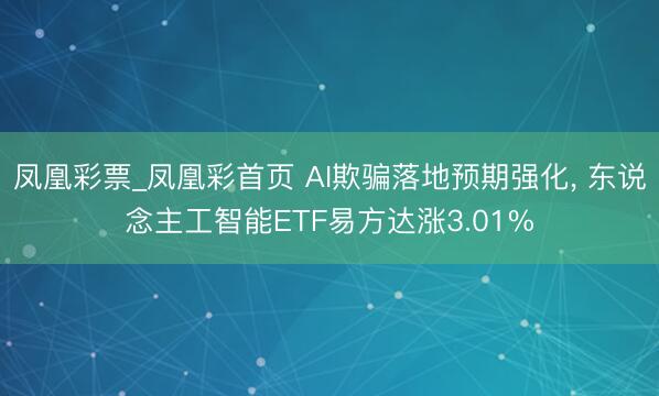 凤凰彩票_凤凰彩首页 AI欺骗落地预期强化， 东说念主工智能ETF易方达涨3.01%