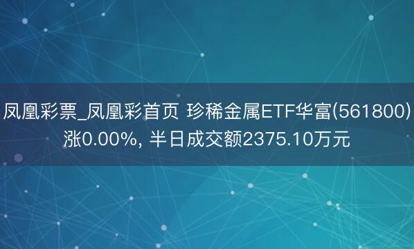 凤凰彩票_凤凰彩首页 珍稀金属ETF华富(561800)涨0.00%， 半日成交额2375.10万元