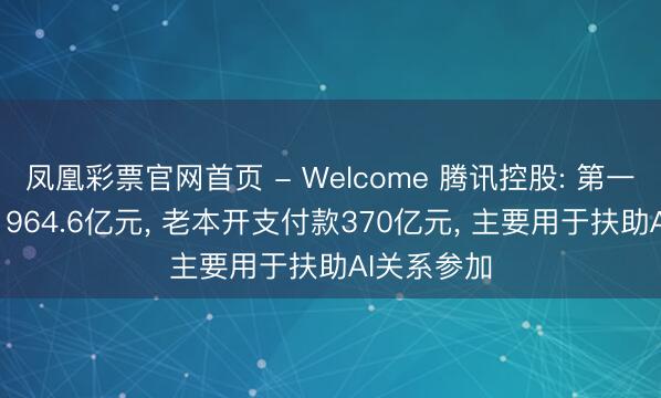 凤凰彩票官网首页 - Welcome 腾讯控股: 第一季度营收1964.6亿元， 老本开支付款370亿元， 主要用于扶助AI关系参加