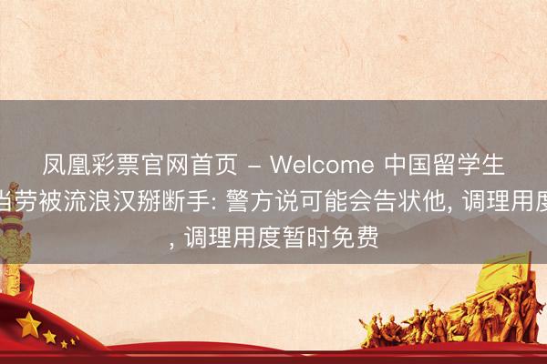 凤凰彩票官网首页 - Welcome 中国留学生在悉尼麦当劳被流浪汉掰断手: 警方说可能会告状他， 调理用度暂时免费