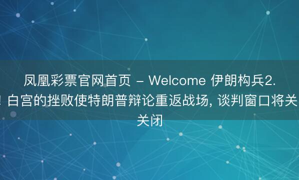 凤凰彩票官网首页 - Welcome 伊朗构兵2.0! 白宫的挫败使特朗普辩论重返战场， 谈判窗口将关闭