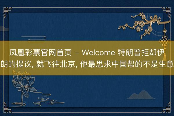 凤凰彩票官网首页 - Welcome 特朗普拒却伊朗的提议， 就飞往北京， 他最思求中国帮的不是生意