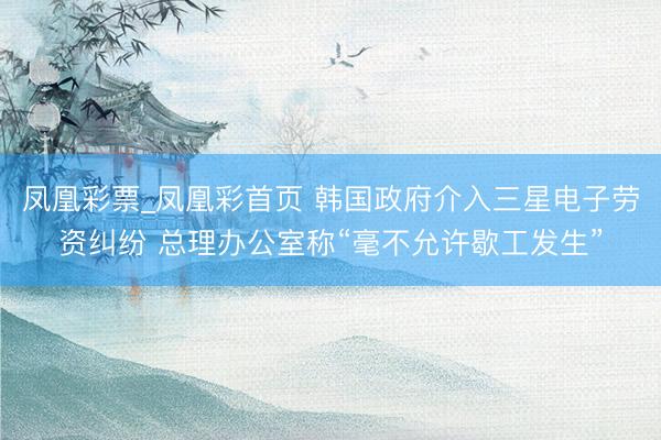 凤凰彩票_凤凰彩首页 韩国政府介入三星电子劳资纠纷 总理办公室称“毫不允许歇工发生”
