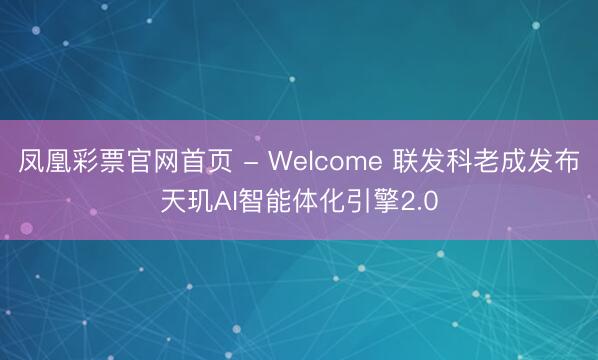 凤凰彩票官网首页 - Welcome 联发科老成发布天玑AI智能体化引擎2.0