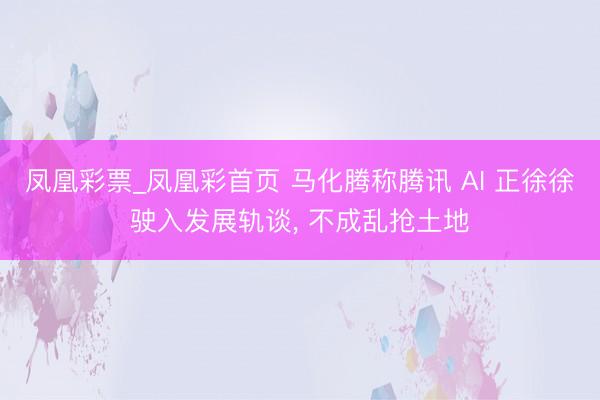 凤凰彩票_凤凰彩首页 马化腾称腾讯 AI 正徐徐驶入发展轨谈， 不成乱抢土地