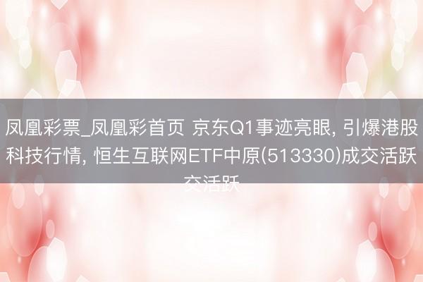 凤凰彩票_凤凰彩首页 京东Q1事迹亮眼， 引爆港股科技行情， 恒生互联网ETF中原(513330)成交活跃