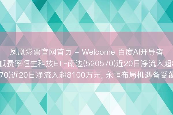凤凰彩票官网首页 - Welcome 百度AI开导者大会开释产业新信号， 低费率恒生科技ETF南边(520570)近20日净流入超8100万元， 永恒布局机遇备受蔼然