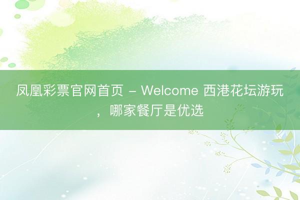凤凰彩票官网首页 - Welcome 西港花坛游玩，哪家餐厅是优选