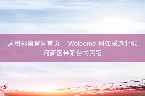 凤凰彩票官网首页 - Welcome 何如采选北戴河新区带阳台的民宿