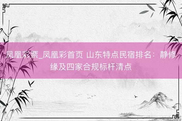 凤凰彩票_凤凰彩首页 山东特点民宿排名：静修缘及四家合规标杆清点