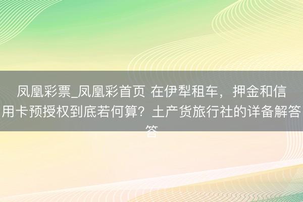凤凰彩票_凤凰彩首页 在伊犁租车，押金和信用卡预授权到底若何算？土产货旅行社的详备解答