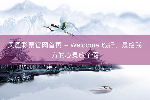 凤凰彩票官网首页 - Welcome 旅行，是给我方的心灵放个假