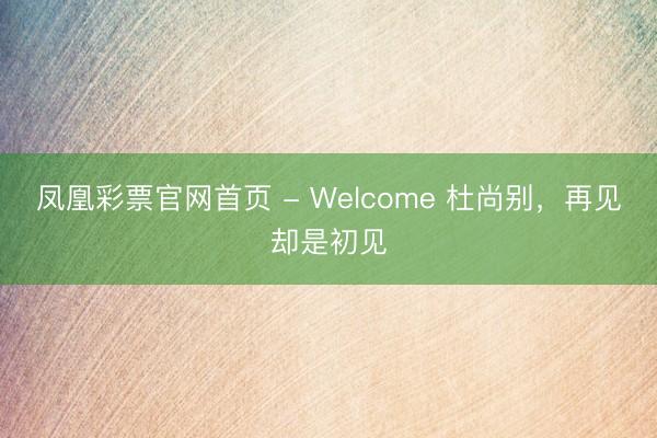 凤凰彩票官网首页 - Welcome 杜尚别，再见却是初见