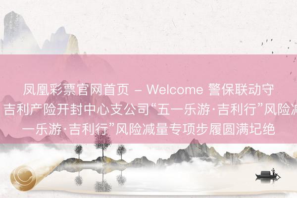凤凰彩票官网首页 - Welcome 警保联动守安全 吉利护航暖汴城 吉利产险开封中心支公司“五一乐游·吉利行”风险减量专项步履圆满圮绝