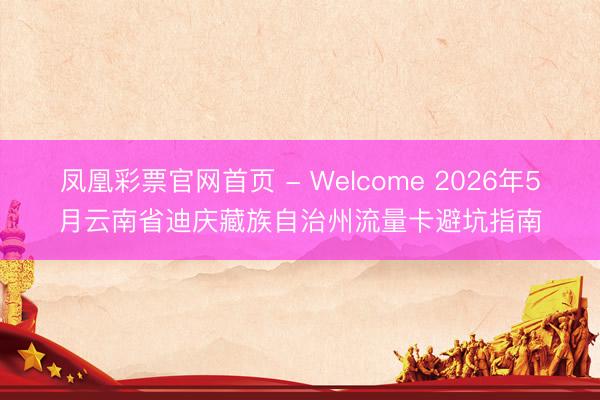 凤凰彩票官网首页 - Welcome 2026年5月云南省迪庆藏族自治州流量卡避坑指南